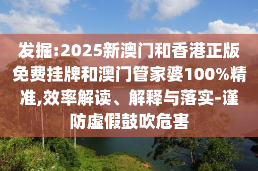 发掘:2025新澳门和香港正版免费挂牌和澳门管家婆100%精准,效率解读、解释与落实-谨防虚假鼓吹危害